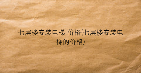 七层楼安装电梯 价格(七层楼安装电梯的价格)